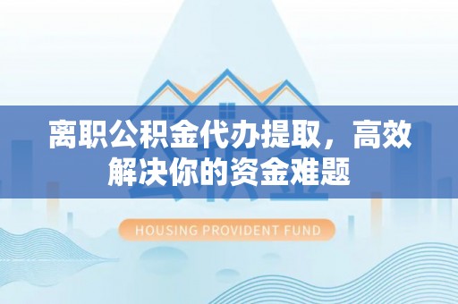 鸠江离职公积金代办提取，高效解决你的资金难题