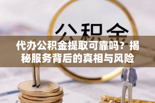 鸠江代办公积金提取可靠吗？揭秘服务背后的真相与风险