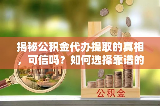 鸠江揭秘公积金代办提取的真相，可信吗？如何选择靠谱的服务商？