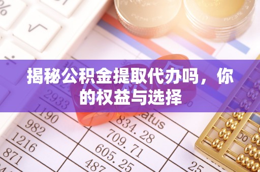 鸠江揭秘公积金提取代办吗，你的权益与选择