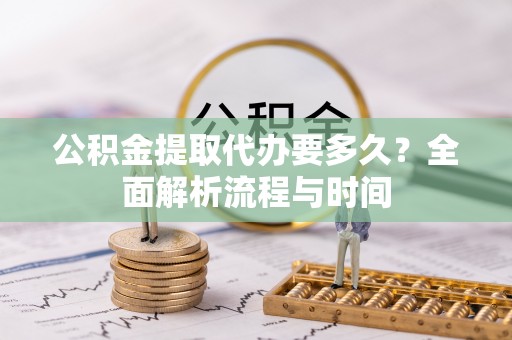 鸠江公积金提取代办要多久？全面解析流程与时间