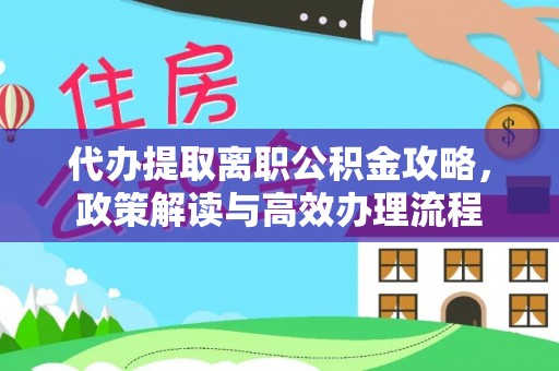 鸠江代办提取离职公积金攻略，政策解读与高效办理流程