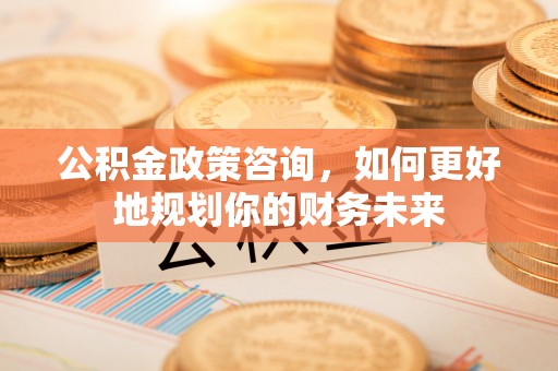 鸠江公积金政策咨询，如何更好地规划你的财务未来