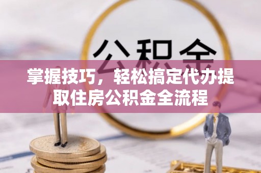 鸠江掌握技巧，轻松搞定代办提取住房公积金全流程