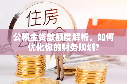 鸠江公积金贷款额度解析，如何优化你的财务规划？