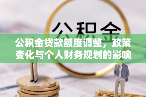 鸠江公积金贷款额度调整，政策变化与个人财务规划的影响分析
