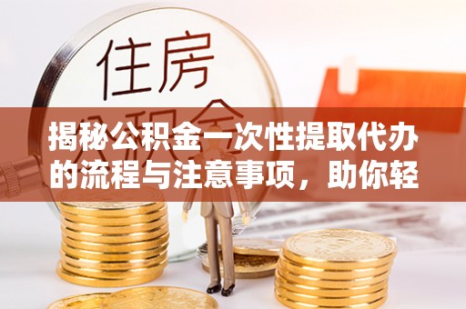 鸠江揭秘公积金一次性提取代办的流程与注意事项，助你轻松搞定财务规划