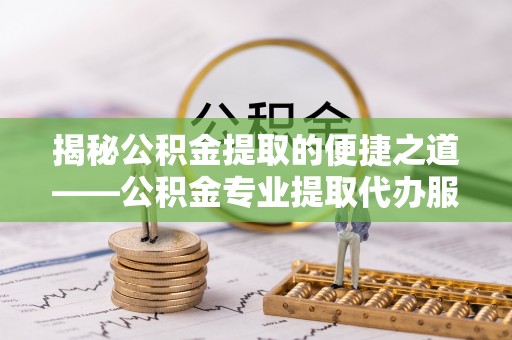 鸠江揭秘公积金提取的便捷之道——公积金专业提取代办服务解析