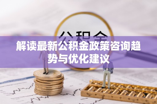 鸠江解读最新公积金政策咨询趋势与优化建议