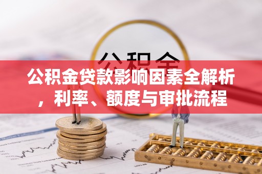 鸠江公积金贷款影响因素全解析，利率、额度与审批流程