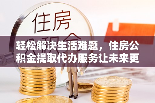 鸠江轻松解决生活难题，住房公积金提取代办服务让未来更安心