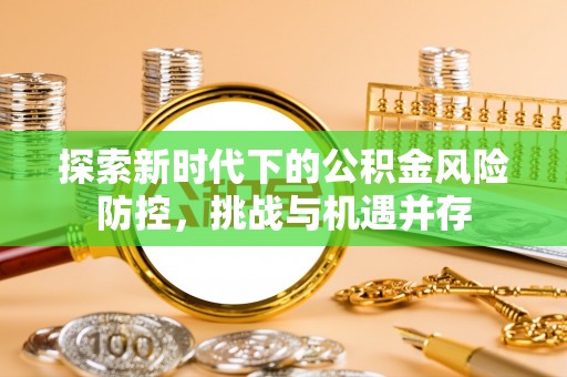 鸠江探索新时代下的公积金风险防控，挑战与机遇并存