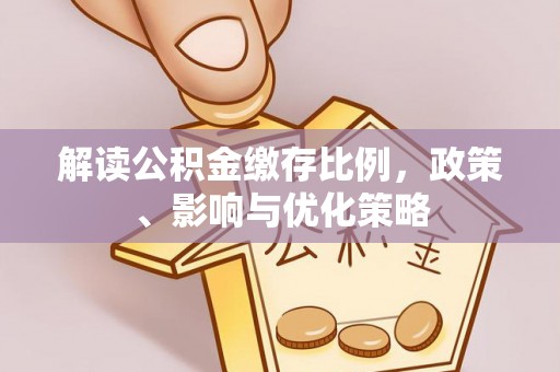 鸠江解读公积金缴存比例，政策、影响与优化策略