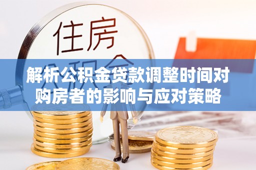 鸠江解析公积金贷款调整时间对购房者的影响与应对策略