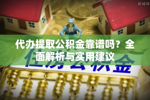 鸠江代办提取公积金靠谱吗？全面解析与实用建议