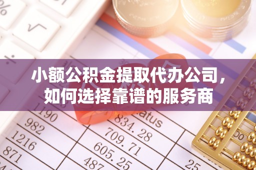 鸠江小额公积金提取代办公司，如何选择靠谱的服务商
