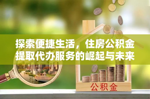 鸠江探索便捷生活，住房公积金提取代办服务的崛起与未来趋势