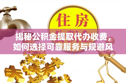 鸠江揭秘公积金提取代办收费，如何选择可靠服务与规避风险