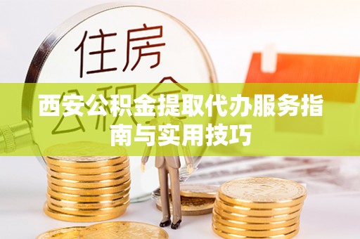 鸠江西安公积金提取代办服务指南与实用技巧