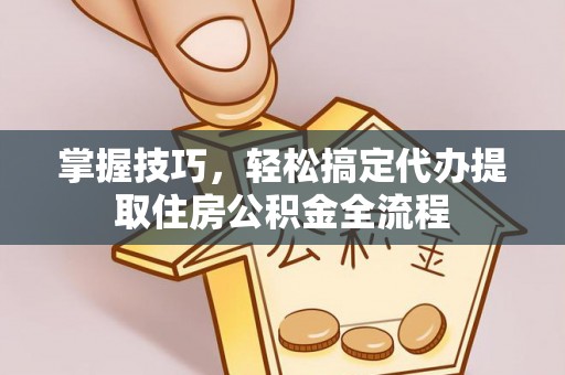 鸠江掌握技巧，轻松搞定代办提取住房公积金全流程