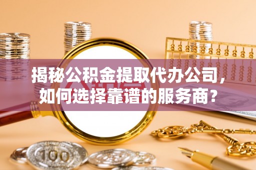 鸠江揭秘公积金提取代办公司，如何选择靠谱的服务商？