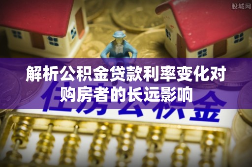 鸠江解析公积金贷款利率变化对购房者的长远影响