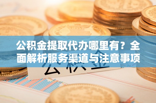 鸠江公积金提取代办哪里有？全面解析服务渠道与注意事项