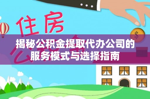 鸠江揭秘公积金提取代办公司的服务模式与选择指南