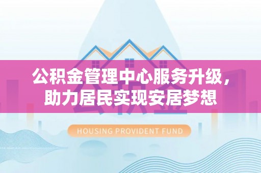 鸠江公积金管理中心服务升级，助力居民实现安居梦想