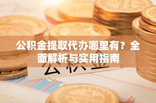 鸠江公积金提取代办哪里有？全面解析与实用指南
