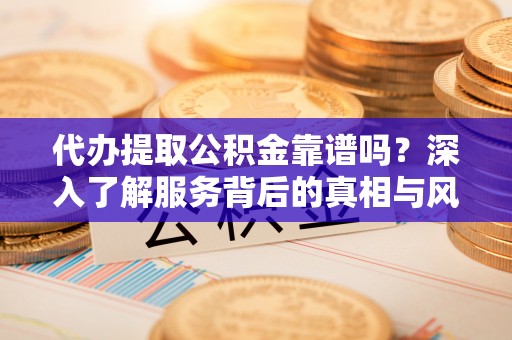鸠江代办提取公积金靠谱吗？深入了解服务背后的真相与风险