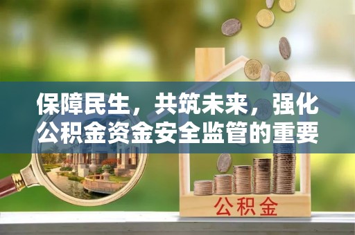 鸠江保障民生，共筑未来，强化公积金资金安全监管的重要性