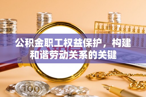 鸠江公积金职工权益保护，构建和谐劳动关系的关键