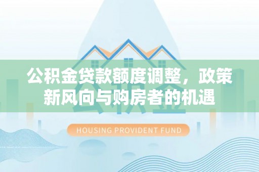 鸠江公积金贷款额度调整，政策新风向与购房者的机遇