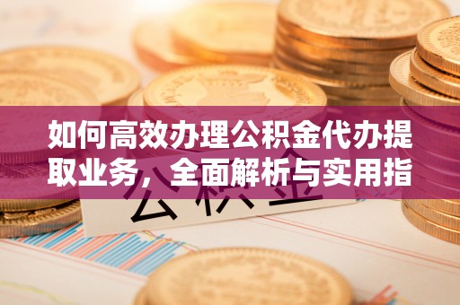 鸠江如何高效办理公积金代办提取业务，全面解析与实用指南