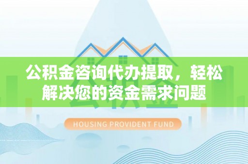 鸠江公积金咨询代办提取，轻松解决您的资金需求问题