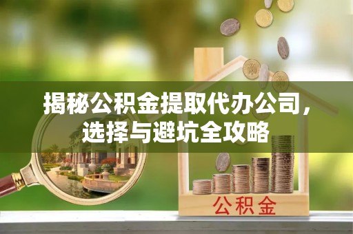 鸠江揭秘公积金提取代办公司，选择与避坑全攻略