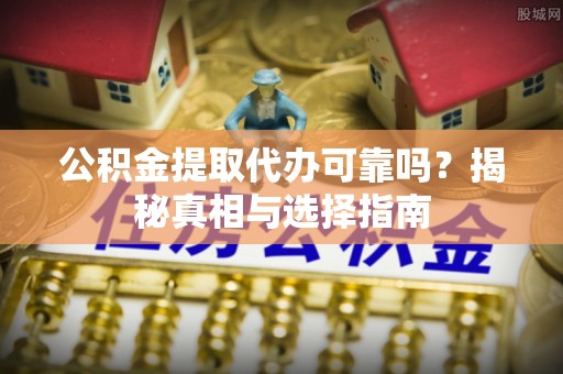 鸠江公积金提取代办可靠吗？揭秘真相与选择指南
