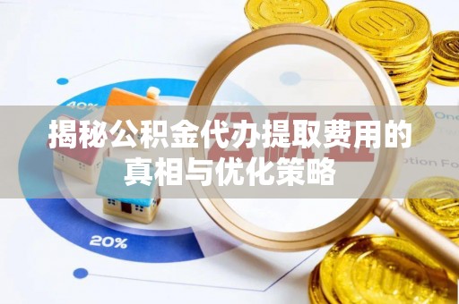 鸠江揭秘公积金代办提取费用的真相与优化策略