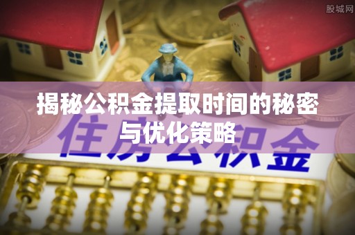 鸠江揭秘公积金提取时间的秘密与优化策略