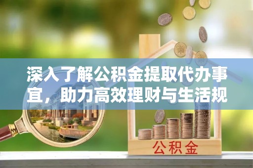 鸠江深入了解公积金提取代办事宜，助力高效理财与生活规划