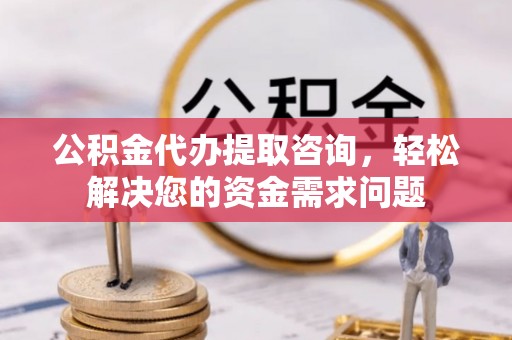 鸠江公积金代办提取咨询，轻松解决您的资金需求问题