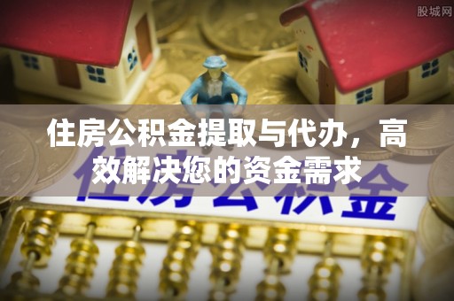 鸠江住房公积金提取与代办，高效解决您的资金需求