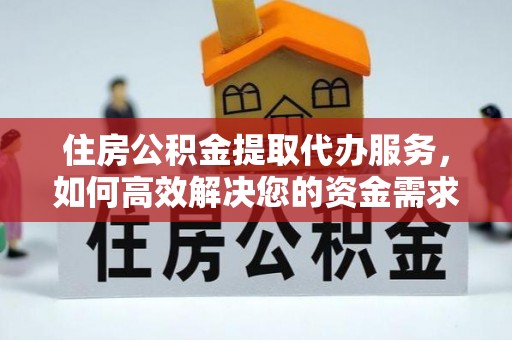 鸠江住房公积金提取代办服务，如何高效解决您的资金需求