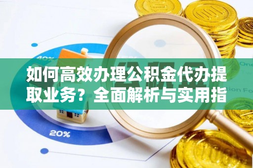 鸠江如何高效办理公积金代办提取业务？全面解析与实用指南