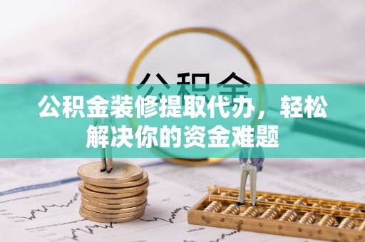鸠江公积金装修提取代办，轻松解决你的资金难题