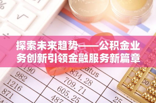 鸠江探索未来趋势——公积金业务创新引领金融服务新篇章