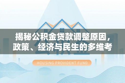 鸠江揭秘公积金贷款调整原因，政策、经济与民生的多维考量