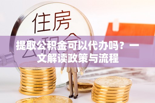 鸠江提取公积金可以代办吗？一文解读政策与流程