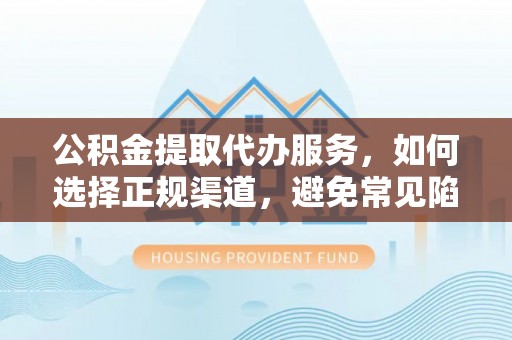 鸠江公积金提取代办服务，如何选择正规渠道，避免常见陷阱
